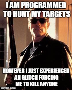 Terminator | I AM PROGRAMMED TO HUNT MY TARGETS HOWEVER I JUST EXPERIENCED AN GLITCH FORCING ME TO KILL ANYONE | image tagged in terminator | made w/ Imgflip meme maker