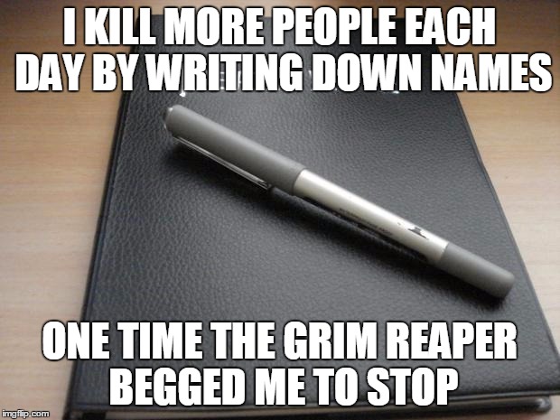 Death note | I KILL MORE PEOPLE EACH DAY BY WRITING DOWN NAMES ONE TIME THE GRIM REAPER BEGGED ME TO STOP | image tagged in death note | made w/ Imgflip meme maker