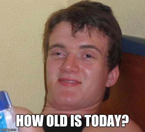10 Guy Meme | HOW OLD IS TODAY? | image tagged in memes,10 guy,AdviceAnimals | made w/ Imgflip meme maker