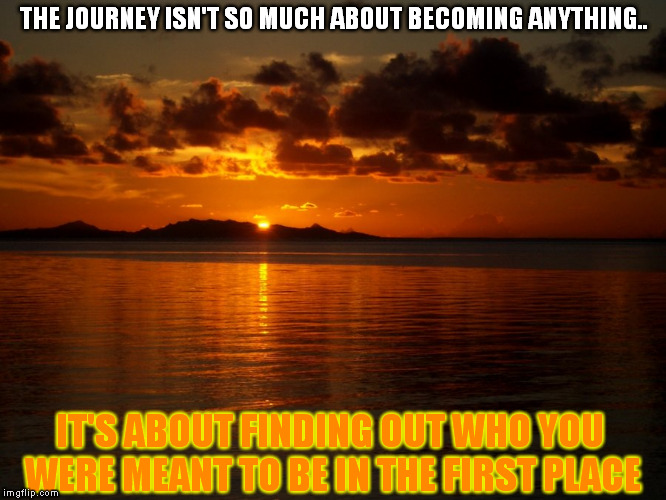THE JOURNEY ISN'T SO MUCH ABOUT BECOMING ANYTHING.. IT'S ABOUT FINDING OUT WHO YOU WERE MEANT TO BE IN THE FIRST PLACE | image tagged in sunset_journey | made w/ Imgflip meme maker