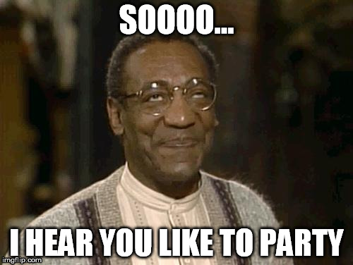 bill cosby | SOOOO... I HEAR YOU LIKE TO PARTY | image tagged in bill cosby | made w/ Imgflip meme maker