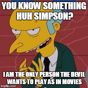 Mr. Burns Excellent | YOU KNOW SOMETHING HUH SIMPSON? I AM THE ONLY PERSON THE DEVIL WANTS TO PLAY AS IN MOVIES | image tagged in mr burns excellent | made w/ Imgflip meme maker