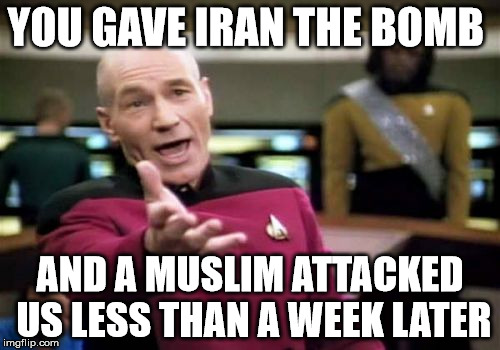 Picard Wtf | YOU GAVE IRAN THE BOMB AND A MUSLIM ATTACKED US LESS THAN A WEEK LATER | image tagged in memes,picard wtf | made w/ Imgflip meme maker