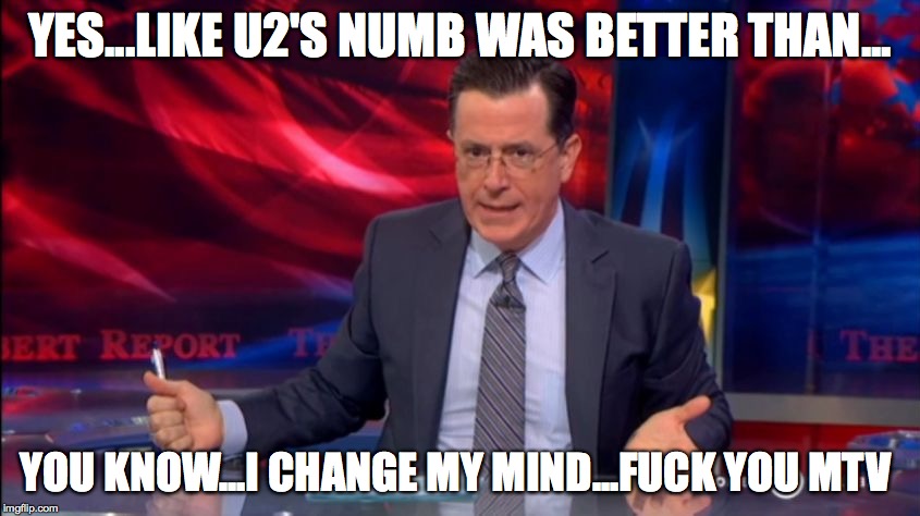 Politically Incorrect Colbert (2) | YES...LIKE U2'S NUMB WAS BETTER THAN... YOU KNOW...I CHANGE MY MIND...F**K YOU MTV | image tagged in politically incorrect colbert 2 | made w/ Imgflip meme maker