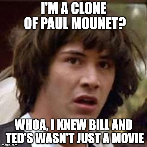 Conspiracy Keanu | I'M A CLONE OF PAUL MOUNET? WHOA, I KNEW BILL AND TED'S WASN'T JUST A MOVIE | image tagged in memes,conspiracy keanu | made w/ Imgflip meme maker