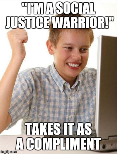 First Day On The Internet Kid Meme | "I'M A SOCIAL JUSTICE WARRIOR!" TAKES IT AS A COMPLIMENT | image tagged in memes,first day on the internet kid | made w/ Imgflip meme maker