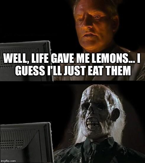 I'll Just Wait Here Meme | WELL, LIFE GAVE ME LEMONS...
I GUESS I'LL JUST EAT THEM | image tagged in memes,ill just wait here | made w/ Imgflip meme maker
