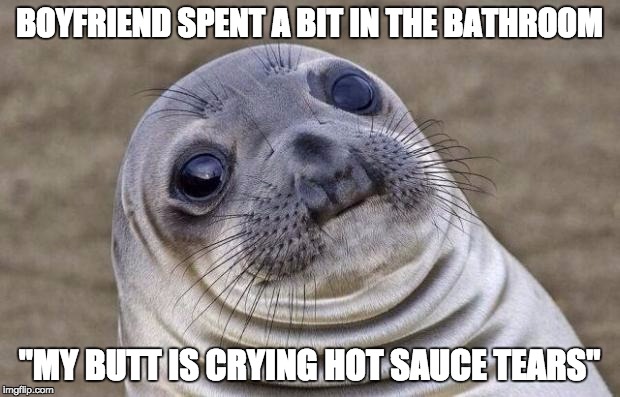 Awkward Moment Sealion | BOYFRIEND SPENT A BIT IN THE BATHROOM "MY BUTT IS CRYING HOT SAUCE TEARS" | image tagged in memes,awkward moment sealion,AdviceAnimals | made w/ Imgflip meme maker