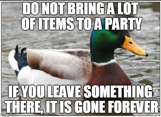 Actual Advice Mallard | DO NOT BRING A LOT OF ITEMS TO A PARTY IF YOU LEAVE SOMETHING THERE, IT IS GONE FOREVER | image tagged in memes,actual advice mallard,AdviceAnimals | made w/ Imgflip meme maker