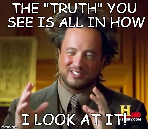 LITTLE LIES AND THE LARCENY OF THE FACTS! | THE "TRUTH" YOU SEE IS ALL IN HOW I LOOK AT IT! | image tagged in memes,ancient aliens,truth,curriculum,science | made w/ Imgflip meme maker