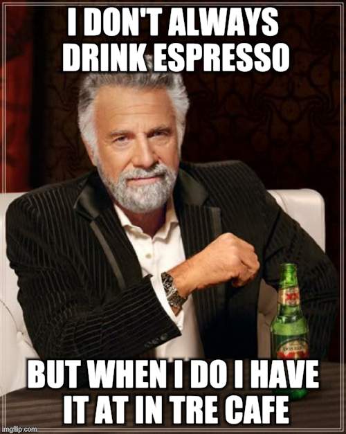 The Most Interesting Man In The World | I DON'T ALWAYS DRINK ESPRESSO BUT WHEN I DO I HAVE IT AT IN TRE CAFE | image tagged in memes,the most interesting man in the world | made w/ Imgflip meme maker