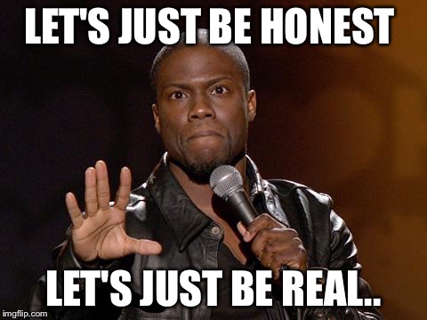 kevin hart | LET'S JUST BE HONEST LET'S JUST BE REAL.. | image tagged in kevin hart | made w/ Imgflip meme maker