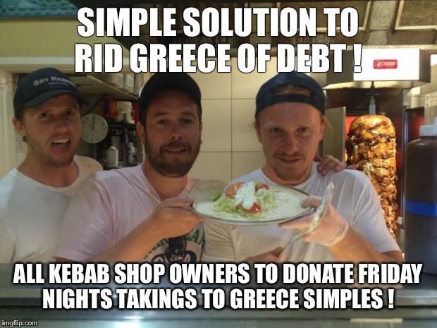 Huw Kebab | SIMPLE SOLUTION TO RID GREECE OF DEBT ! ALL KEBAB SHOP OWNERS TO DONATE FRIDAY NIGHTS TAKINGS TO GREECE SIMPLES ! | image tagged in huw kebab | made w/ Imgflip meme maker