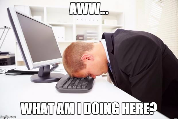 Working | AWW... WHAT AM I DOING HERE? | image tagged in working | made w/ Imgflip meme maker