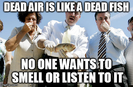 Dead Air | DEAD AIR IS LIKE A DEAD FISH NO ONE WANTS TO SMELL OR LISTEN TO IT | image tagged in dead air | made w/ Imgflip meme maker
