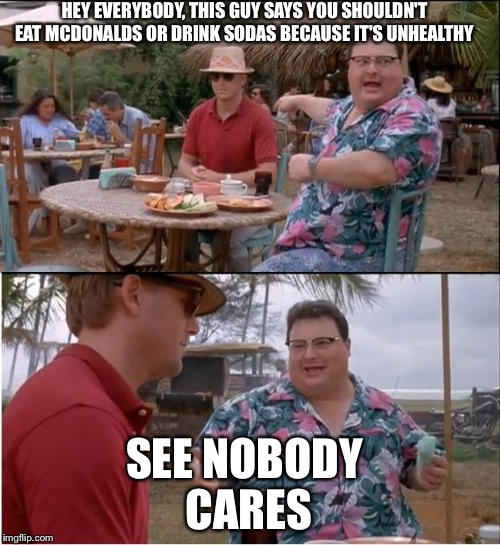 See Nobody Cares | HEY EVERYBODY, THIS GUY SAYS YOU SHOULDN'T EAT MCDONALDS OR DRINK SODAS BECAUSE IT'S UNHEALTHY SEE NOBODY CARES | image tagged in memes,see nobody cares | made w/ Imgflip meme maker