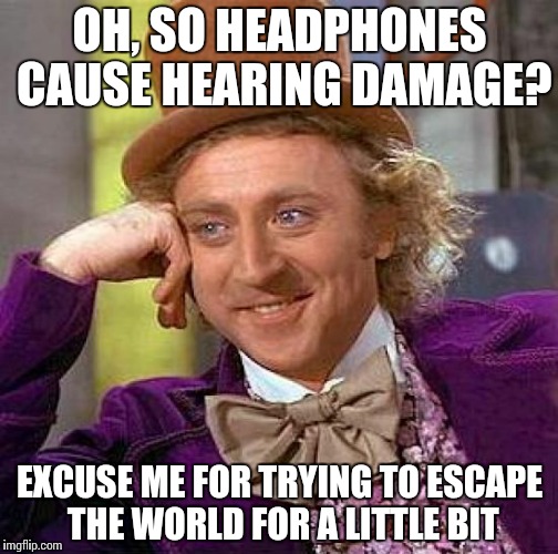 Creepy Condescending Wonka | OH, SO HEADPHONES CAUSE HEARING DAMAGE? EXCUSE ME FOR TRYING TO ESCAPE THE WORLD FOR A LITTLE BIT | image tagged in memes,creepy condescending wonka | made w/ Imgflip meme maker