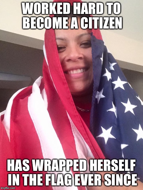 WORKED HARD TO BECOME A CITIZEN HAS WRAPPED HERSELF IN THE FLAG EVER SINCE | image tagged in new us citizen | made w/ Imgflip meme maker