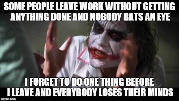 And everybody loses their minds Meme | SOME PEOPLE LEAVE WORK WITHOUT GETTING ANYTHING DONE AND NOBODY BATS AN EYE I FORGET TO DO ONE THING BEFORE I LEAVE AND EVERYBODY LOSES THEI | image tagged in memes,and everybody loses their minds | made w/ Imgflip meme maker