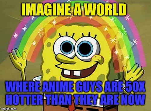 Imagination Spongebob | IMAGINE A WORLD WHERE ANIME GUYS ARE 50X HOTTER THAN THEY ARE NOW | image tagged in memes,imagination spongebob | made w/ Imgflip meme maker