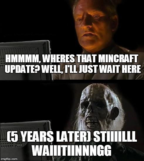 I'll Just Wait Here | HMMMM, WHERES THAT MINCRAFT UPDATE? WELL, I'LL JUST WAIT HERE (5 YEARS LATER) STIIIILLL WAIIITIINNNGG | image tagged in memes,ill just wait here | made w/ Imgflip meme maker