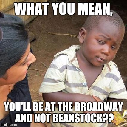 Third World Skeptical Kid Meme | WHAT YOU MEAN, YOU'LL BE AT THE BROADWAY AND NOT BEANSTOCK?? | image tagged in memes,third world skeptical kid | made w/ Imgflip meme maker