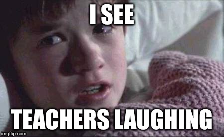 I See Dead People | I SEE TEACHERS LAUGHING | image tagged in memes,i see dead people | made w/ Imgflip meme maker