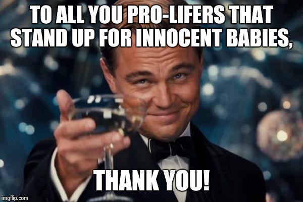 Since imgflip changed I can't comment until I reach 1,000 points so here is a response to some latest memes. | TO ALL YOU PRO-LIFERS THAT STAND UP FOR INNOCENT BABIES, THANK YOU! | image tagged in memes,leonardo dicaprio cheers,babies | made w/ Imgflip meme maker