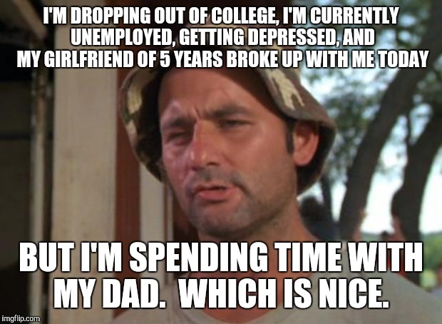 So I Got That Goin For Me Which Is Nice | I'M DROPPING OUT OF COLLEGE, I'M CURRENTLY UNEMPLOYED, GETTING DEPRESSED, AND MY GIRLFRIEND OF 5 YEARS BROKE UP WITH ME TODAY BUT I'M SPENDI | image tagged in memes,so i got that goin for me which is nice | made w/ Imgflip meme maker