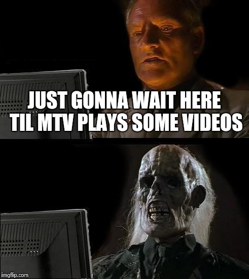 I'll Just Wait Here Meme | JUST GONNA WAIT HERE TIL MTV PLAYS SOME VIDEOS | image tagged in memes,ill just wait here | made w/ Imgflip meme maker