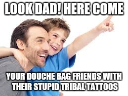 LOOK DAD! HERE COME YOUR DOUCHE BAG FRIENDS WITH THEIR STUPID TRIBAL TATTOOS | made w/ Imgflip meme maker