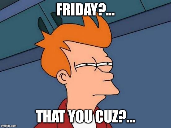 Futurama Fry Meme | FRIDAY?... THAT YOU CUZ?... | image tagged in memes,futurama fry | made w/ Imgflip meme maker