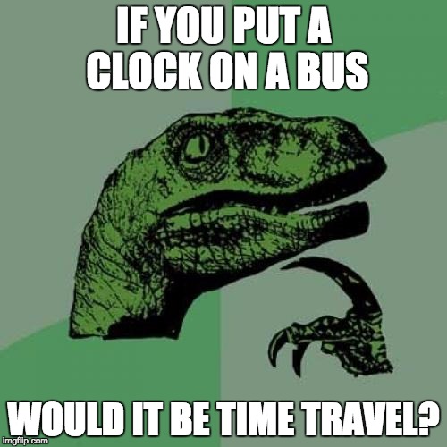 Philosoraptor Meme | IF YOU PUT A CLOCK ON A BUS WOULD IT BE TIME TRAVEL? | image tagged in memes,philosoraptor | made w/ Imgflip meme maker