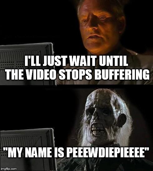 Waiting for internet to work in Starbucks | I'LL JUST WAIT UNTIL THE VIDEO STOPS BUFFERING "MY NAME IS PEEEWDIEPIEEEE" | image tagged in memes,ill just wait here | made w/ Imgflip meme maker