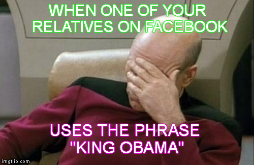 True Story | WHEN ONE OF YOUR RELATIVES ON FACEBOOK USES THE PHRASE "KING OBAMA" | image tagged in memes,captain picard facepalm,conservative bigots,obama haters | made w/ Imgflip meme maker