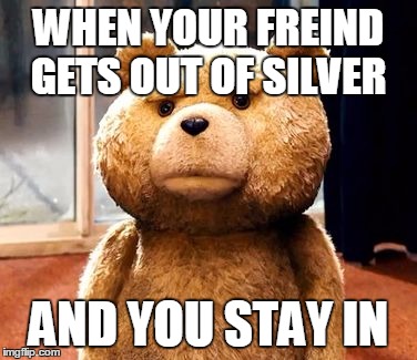 TED | WHEN YOUR FREIND GETS OUT OF SILVER AND YOU STAY IN | image tagged in memes,ted | made w/ Imgflip meme maker