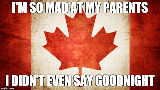 Canada | I'M SO MAD AT MY PARENTS I DIDN'T EVEN SAY GOODNIGHT | image tagged in canada | made w/ Imgflip meme maker
