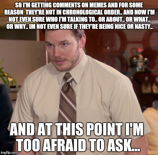 Afraid To Ask Andy | SO I'M GETTING COMMENTS ON MEMES AND FOR SOME REASON  THEY'RE NOT IN CHRONOLOGICAL ORDER.. AND NOW I'M NOT EVEN SURE WHO I'M TALKING TO.. OR | image tagged in memes,afraid to ask andy | made w/ Imgflip meme maker