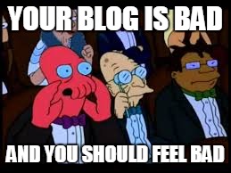 YOUR BLOG IS BAD AND YOU SHOULD FEEL BAD | image tagged in bad feel bad | made w/ Imgflip meme maker