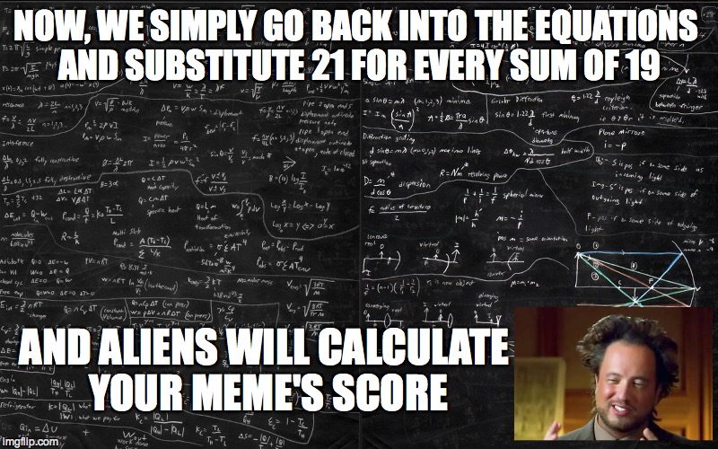 FINALLY REVEALED - HOW TO MAKE THE HOT LIST! | NOW, WE SIMPLY GO BACK INTO THE EQUATIONS AND SUBSTITUTE 21 FOR EVERY SUM OF 19 AND ALIENS WILL CALCULATE YOUR MEME'S SCORE | image tagged in aliens,imgflip,leaderboard | made w/ Imgflip meme maker