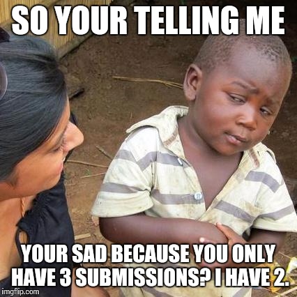 Third World Skeptical Kid Meme | SO YOUR TELLING ME YOUR SAD BECAUSE YOU ONLY HAVE 3 SUBMISSIONS?
I HAVE 2. | image tagged in memes,third world skeptical kid | made w/ Imgflip meme maker