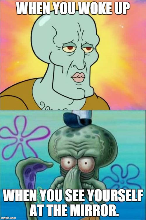 Squidward | WHEN YOU WOKE UP WHEN YOU SEE YOURSELF AT THE MIRROR. | image tagged in memes,squidward | made w/ Imgflip meme maker