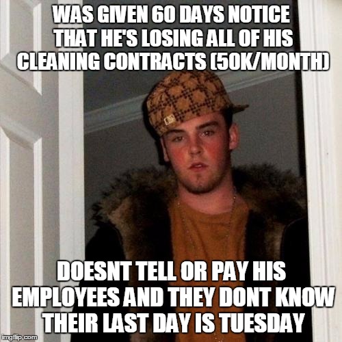 Scumbag Steve Meme | WAS GIVEN 60 DAYS NOTICE THAT HE'S LOSING ALL OF HIS CLEANING CONTRACTS (50K/MONTH) DOESNT TELL OR PAY HIS EMPLOYEES AND THEY DONT KNOW THEI | image tagged in memes,scumbag steve,AdviceAnimals | made w/ Imgflip meme maker