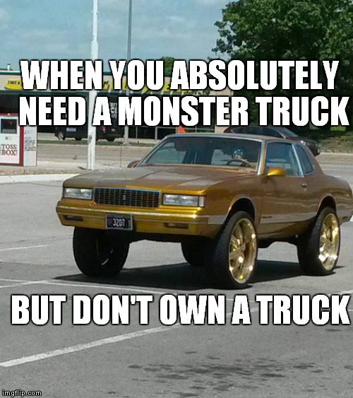 WHEN YOU ABSOLUTELY NEED A MONSTER TRUCK BUT DON'T OWN A TRUCK | image tagged in overly overcompensating car | made w/ Imgflip meme maker