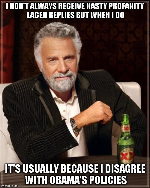 The Most Interesting Man In The World Meme | I DON'T ALWAYS RECEIVE NASTY PROFANITY LACED REPLIES BUT WHEN I DO IT'S USUALLY BECAUSE I DISAGREE WITH OBAMA'S POLICIES | image tagged in memes,the most interesting man in the world | made w/ Imgflip meme maker