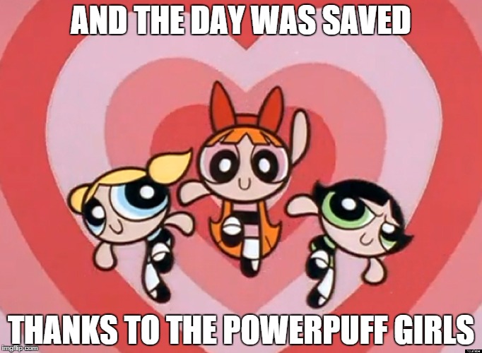 AND THE DAY WAS SAVED THANKS TO THE POWERPUFF GIRLS | made w/ Imgflip meme maker