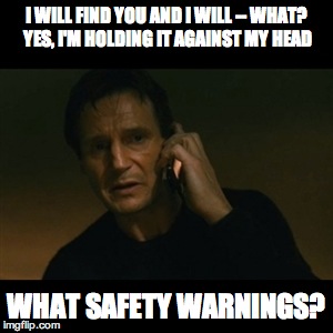 Liam Neeson Taken Meme | I WILL FIND YOU AND I WILL -- WHAT? YES, I'M HOLDING IT AGAINST MY HEAD WHAT SAFETY WARNINGS? | image tagged in memes,liam neeson taken | made w/ Imgflip meme maker