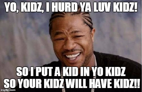 Yo Dawg Heard You Meme | YO, KIDZ, I HURD YA LUV KIDZ! SO I PUT A KID IN YO KIDZ SO YOUR KIDZ WILL HAVE KIDZ!! | image tagged in memes,yo dawg heard you | made w/ Imgflip meme maker