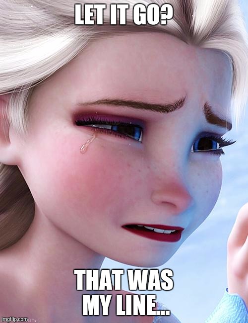 Elsa crying over ..... | LET IT GO? THAT WAS MY LINE... | image tagged in elsa crying over | made w/ Imgflip meme maker