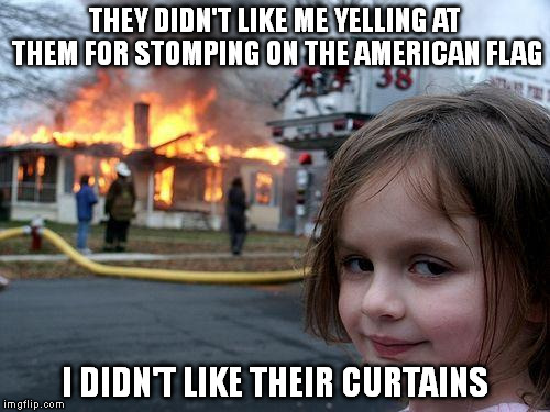 Disaster Girl Meme | THEY DIDN'T LIKE ME YELLING AT THEM FOR STOMPING ON THE AMERICAN FLAG I DIDN'T LIKE THEIR CURTAINS | image tagged in memes,disaster girl | made w/ Imgflip meme maker